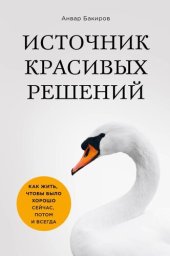 книга Источник красивых решений. Как жить, чтобы было хорошо сейчас, потом и всегда