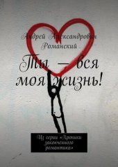 книга Ты – вся моя жизнь! Из серии «Хроники законченного романтика»