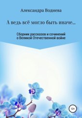 книга А ведь всё могло быть иначе... Сборник рассказов и сочинений о Великой Отечественной войне