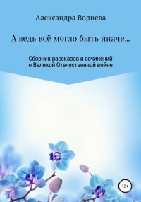 обложка А ведь всё могло быть иначе... Сборник рассказов и сочинений о Великой Отечественной войне